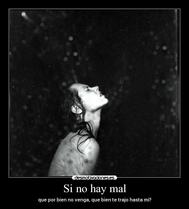 Si no hay mal - que por bien no venga, que bien te trajo hasta mi?