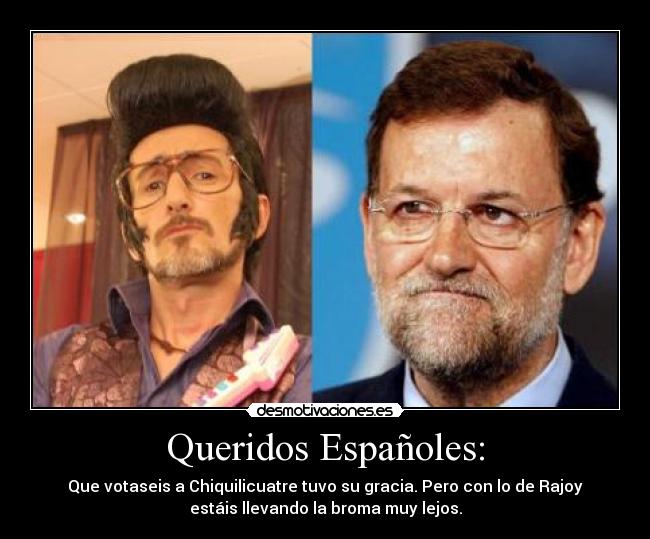 Queridos Españoles: - Que votaseis a Chiquilicuatre tuvo su gracia. Pero con lo de Rajoy
estáis llevando la broma muy lejos.