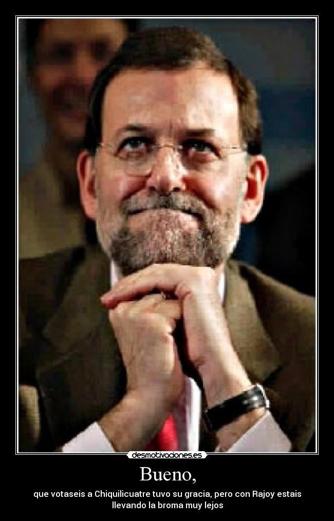 Bueno, - que votaseis a Chiquilicuatre tuvo su gracia, pero con Rajoy estais
llevando la broma muy lejos