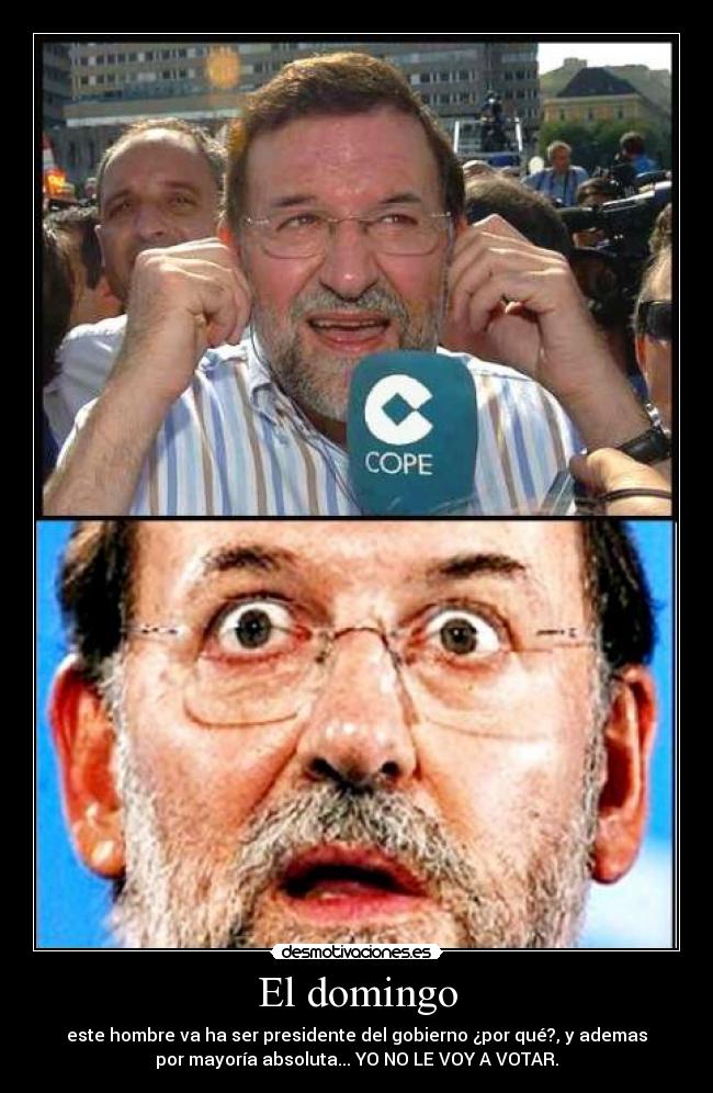 El domingo - este hombre va ha ser presidente del gobierno ¿por qué?, y ademas
por mayoría absoluta... YO NO LE VOY A VOTAR.