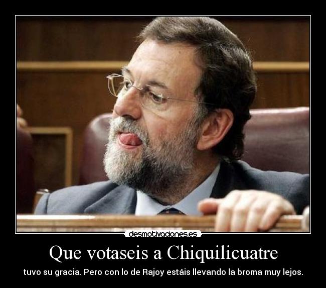 Que votaseis a Chiquilicuatre - tuvo su gracia. Pero con lo de Rajoy estáis llevando la broma muy lejos.