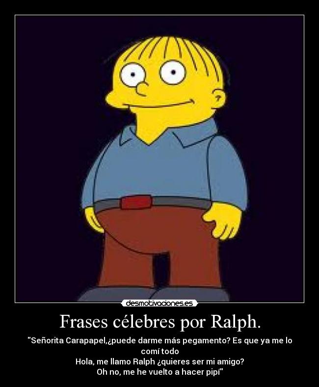 Frases célebres por Ralph. - Señorita Carapapel,¿puede darme más pegamento? Es que ya me lo comí todo
Hola, me llamo Ralph ¿quieres ser mi amigo?
Oh no, me he vuelto a hacer pipí