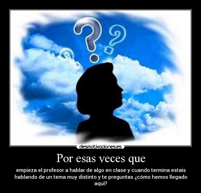 Por esas veces que - empieza el profesor a hablar de algo en clase y cuando termina estais
hablando de un tema muy distinto y te preguntas ¿cómo hemos llegado
aqui?