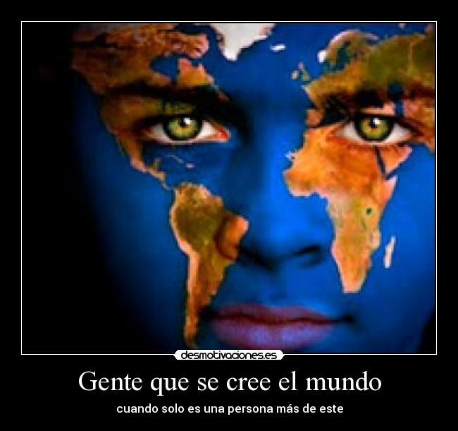 Gente que se cree el mundo - cuando solo es una persona más de este