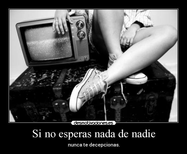Si no esperas nada de nadie - nunca te decepcionas.