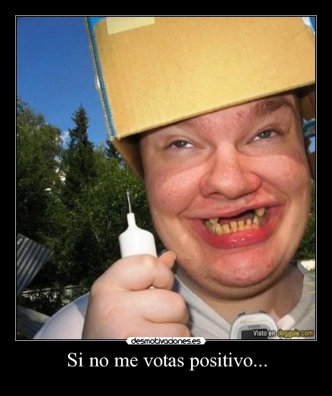 Si no me votas positivo... -
