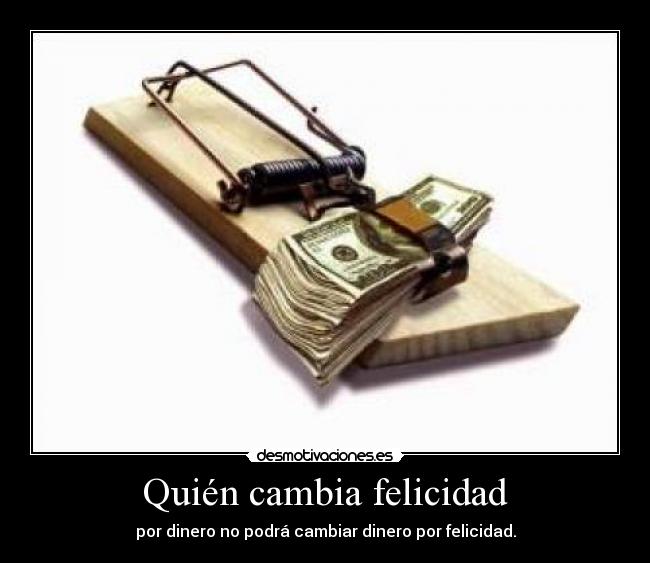 Quién cambia felicidad - por dinero no podrá cambiar dinero por felicidad.