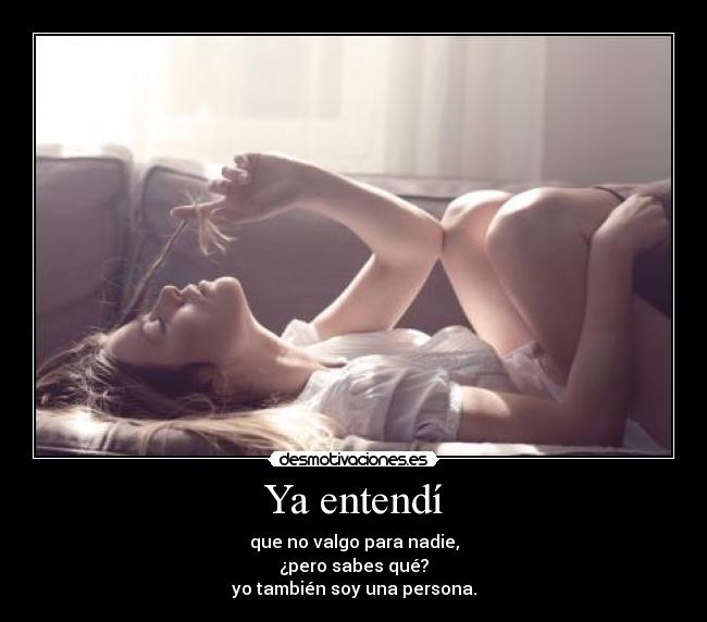 Ya entendí - que no valgo para nadie,
¿pero sabes qué?
yo también soy una persona.
