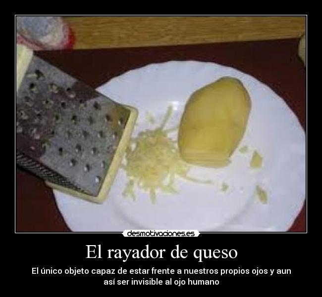 El rayador de queso - El único objeto capaz de estar frente a nuestros propios ojos y aun
así ser invisible al ojo humano