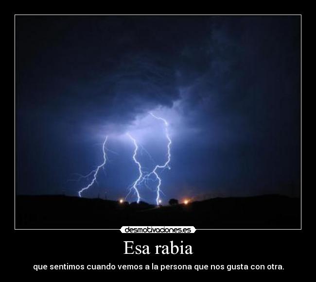 Esa rabia - que sentimos cuando vemos a la persona que nos gusta con otra.