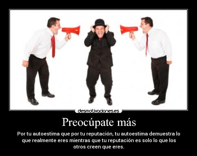 Preocúpate más - Por tu autoestima que por tu reputación, tu autoestima demuestra lo
que realmente eres mientras que tu reputación es solo lo que los
otros creen que eres.