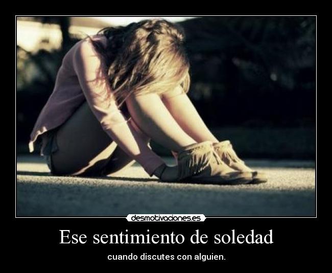 Ese sentimiento de soledad - cuando discutes con alguien.