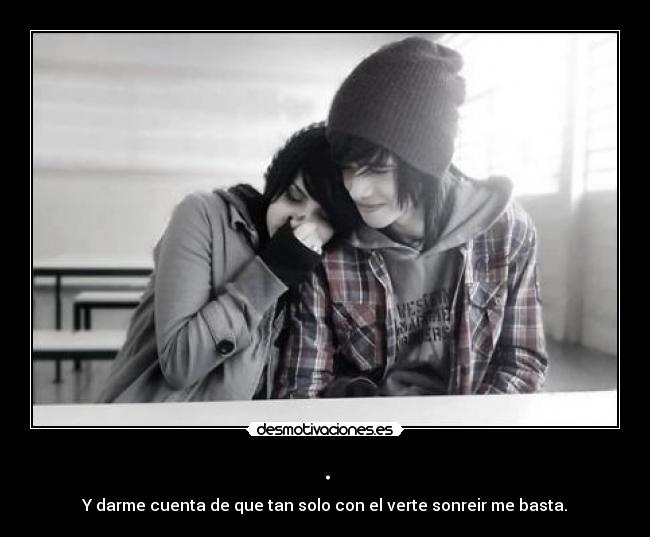 . - Y darme cuenta de que tan solo con el verte sonreir me basta.