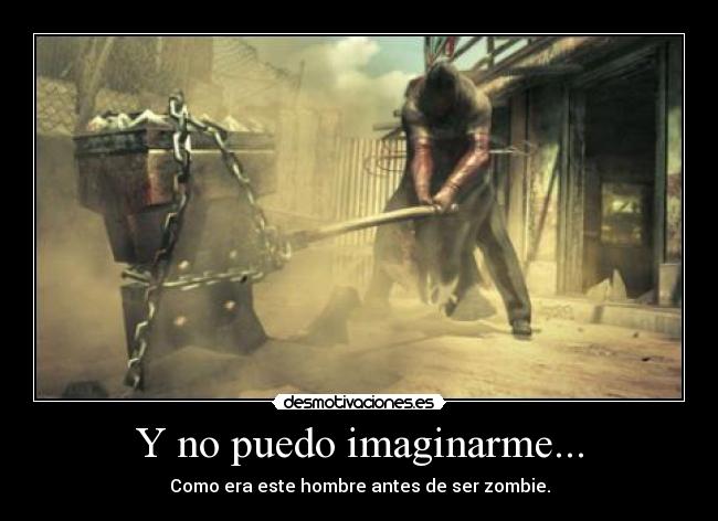 Y no puedo imaginarme... - Como era este hombre antes de ser zombie.