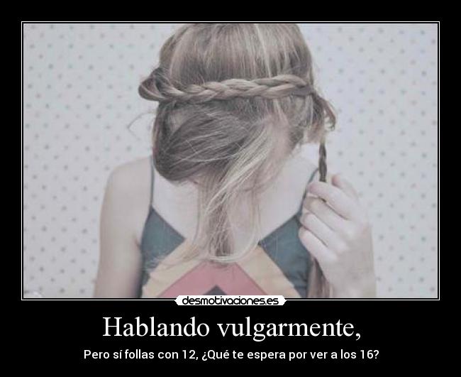 Hablando vulgarmente, - Pero sí follas con 12, ¿Qué te espera por ver a los 16?
