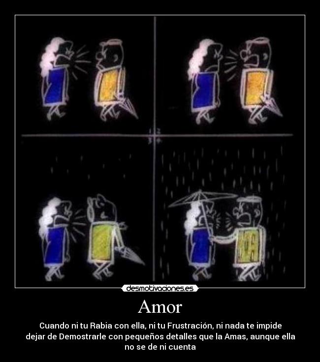 Amor - Cuando ni tu Rabia con ella, ni tu Frustración, ni nada te impide
dejar de Demostrarle con pequeños detalles que la Amas, aunque ella
no se de ni cuenta