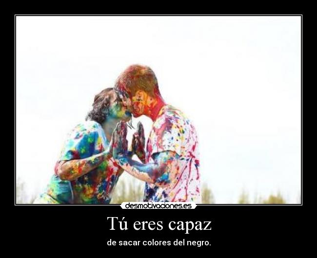 Tú eres capaz - de sacar colores del negro.