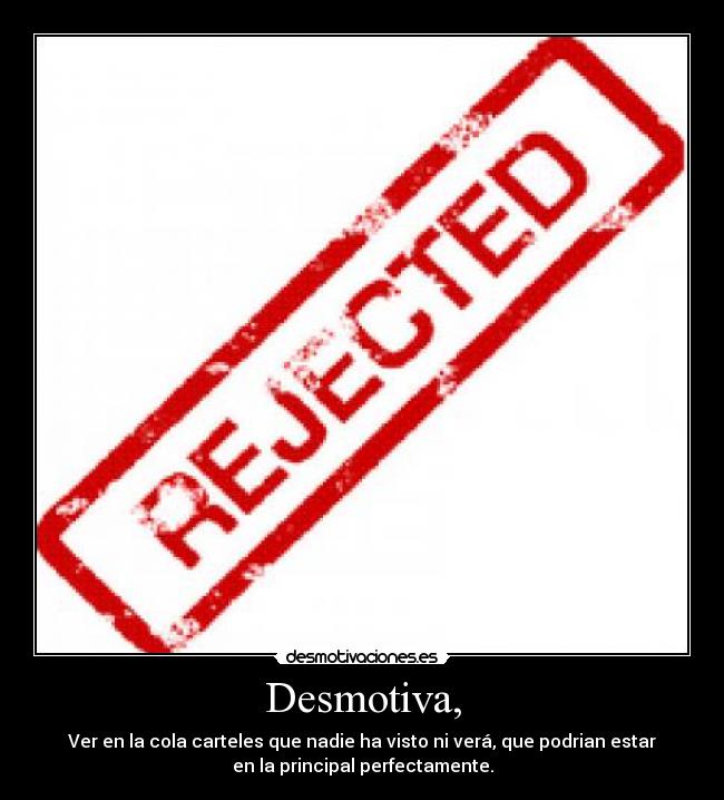 Desmotiva, - Ver en la cola carteles que nadie ha visto ni verá, que podrian estar
en la principal perfectamente.