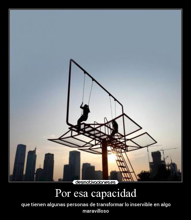 Por esa capacidad - que tienen algunas personas de transformar lo inservible en algo maravilloso