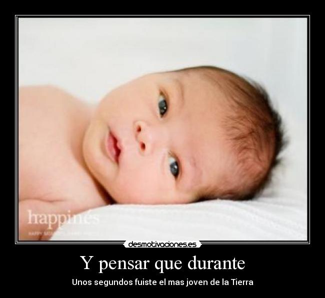 Y pensar que durante - Unos segundos fuiste el mas joven de la Tierra