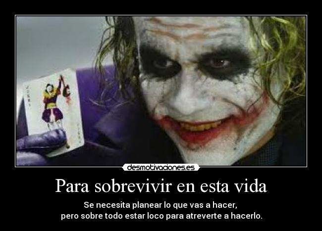 Para sobrevivir en esta vida - Se necesita planear lo que vas a hacer,
pero sobre todo estar loco para atreverte a hacerlo.