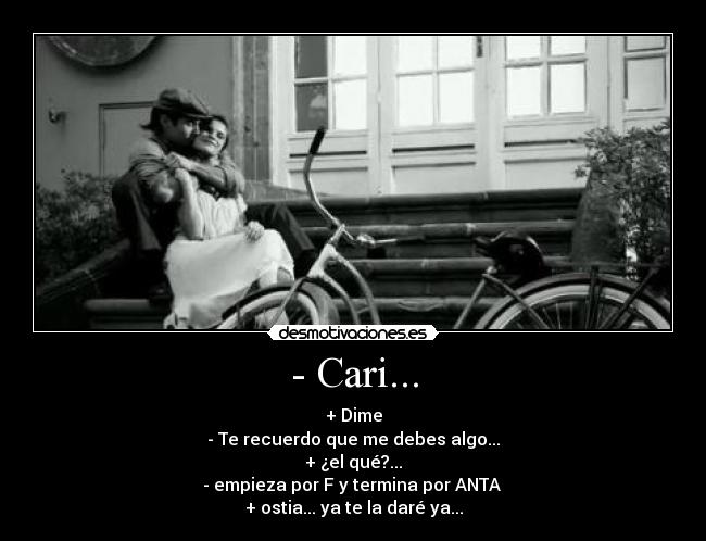 - Cari... - + Dime
- Te recuerdo que me debes algo...
+ ¿el qué?...
- empieza por F y termina por ANTA 
+ ostia... ya te la daré ya...