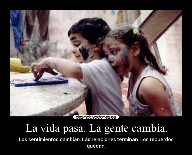 La vida pasa. La gente cambia. - Los sentimientos cambian. Las relaciones terminan. Los recuerdos quedan.