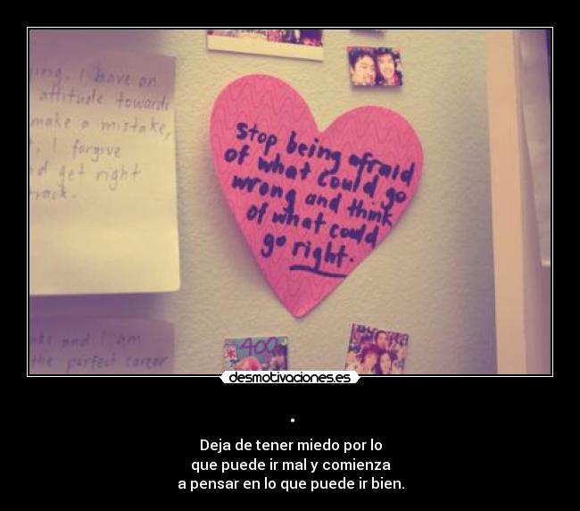 . - Deja de tener miedo por lo
que puede ir mal y comienza
a pensar en lo que puede ir bien.