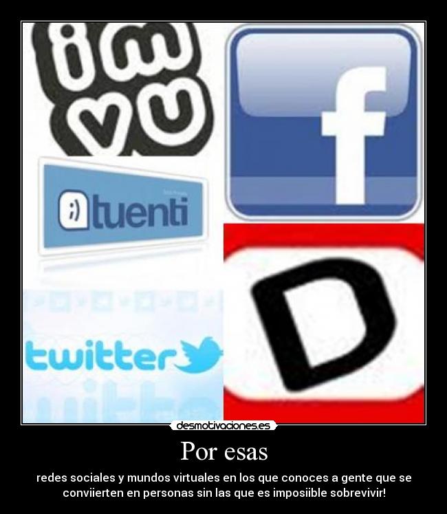 Por esas - redes sociales y mundos virtuales en los que conoces a gente que se
conviierten en personas sin las que es imposiible sobrevivir!