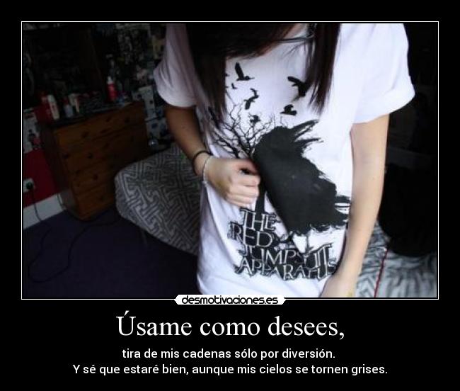 Úsame como desees, - tira de mis cadenas sólo por diversión.
Y sé que estaré bien, aunque mis cielos se tornen grises.