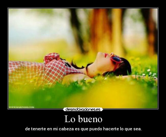 Lo bueno - de tenerte en mi cabeza es que puedo hacerte lo que sea.