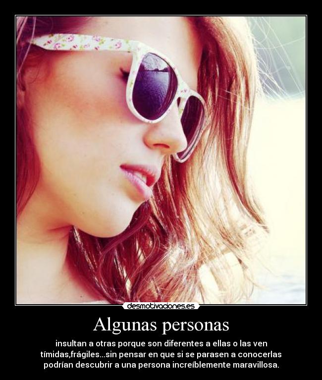 Algunas personas - insultan a otras porque son diferentes a ellas o las ven
tímidas,frágiles...sin pensar en que si se parasen a conocerlas
podrían descubrir a una persona increíblemente maravillosa.