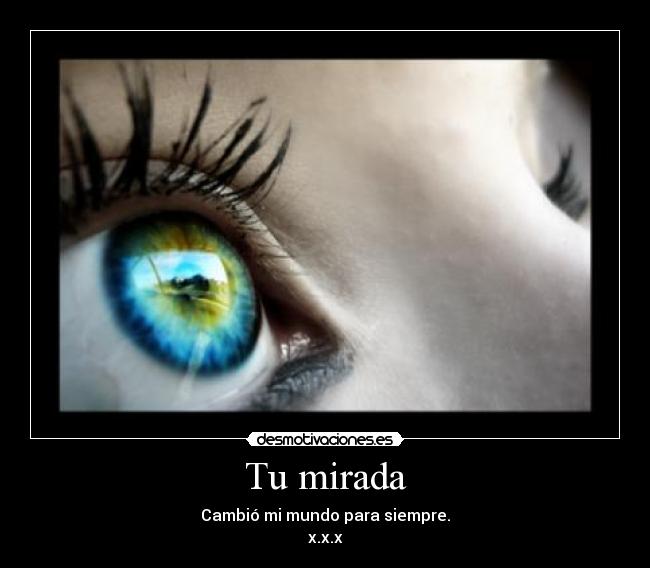 Tu mirada - Cambió mi mundo para siempre.
x.x.x