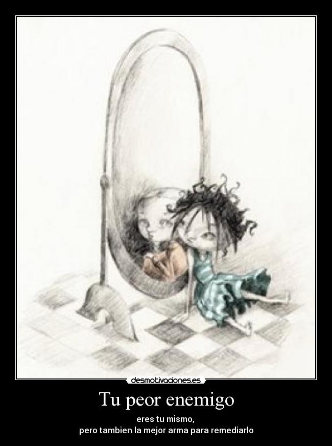 Tu peor enemigo - eres tu mismo, 
pero tambien la mejor arma para remediarlo