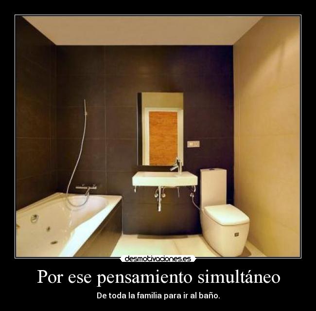 Por ese pensamiento simultáneo - De toda la familia para ir al baño.