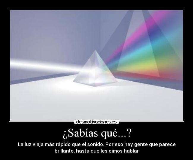 ¿Sabías qué...? - La luz viaja más rápido que el sonido. Por eso hay gente que parece
brillante, hasta que les oimos hablar
