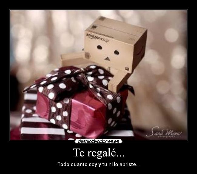 Te regalé... - Todo cuanto soy y tu ni lo abriste...