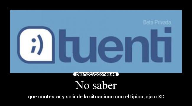 No saber - que contestar y salir de la situaciuon con el tipico jaja o XD