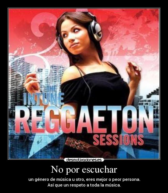 No por escuchar - un género de música u otro, eres mejor o peor persona.
Así que un respeto a toda la música.