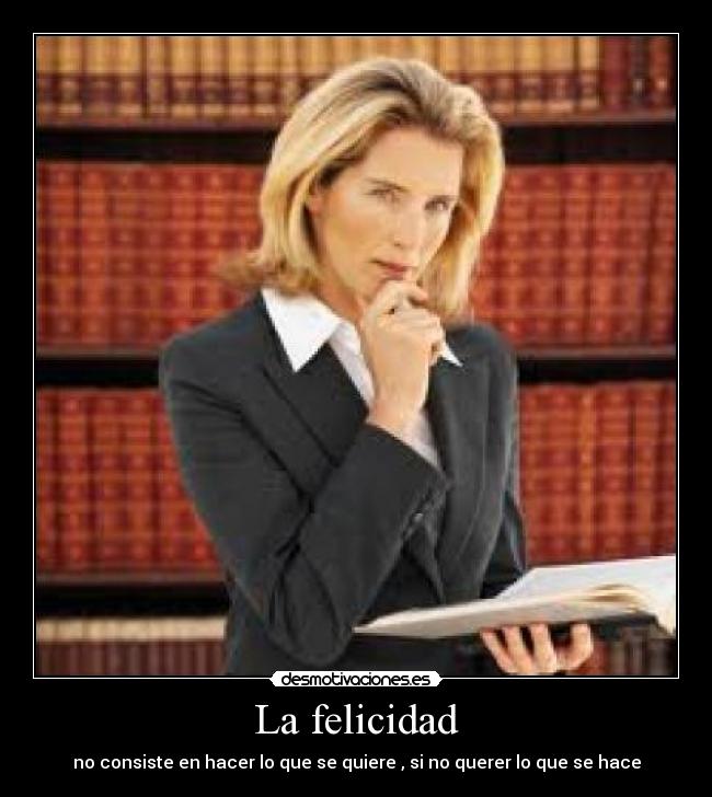 La felicidad - no consiste en hacer lo que se quiere , si no querer lo que se hace