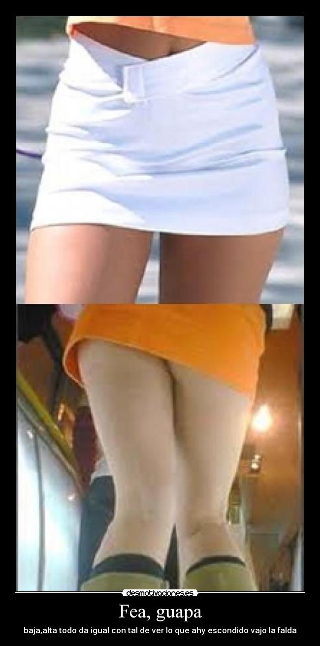 Fea, guapa - baja,alta todo da igual con tal de ver lo que ahy escondido vajo la falda