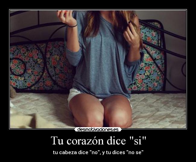 Tu corazón dice si - tu cabeza dice no, y tu dices no se