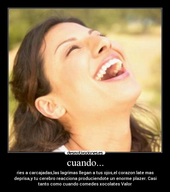 cuando... - ries a carcajadas,las lagrimas llegan a tus ojos,el corazon late mas
deprisa,y tu cerebro reacciona produciendote un enorme plazer. Casi
tanto como cuando comedes xocolates Valor