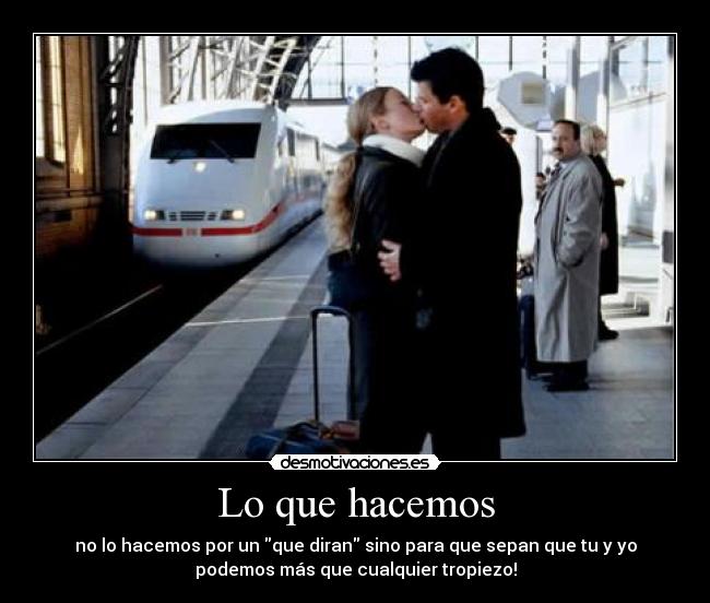 Lo que hacemos - no lo hacemos por un que diran sino para que sepan que tu y yo
podemos más que cualquier tropiezo!