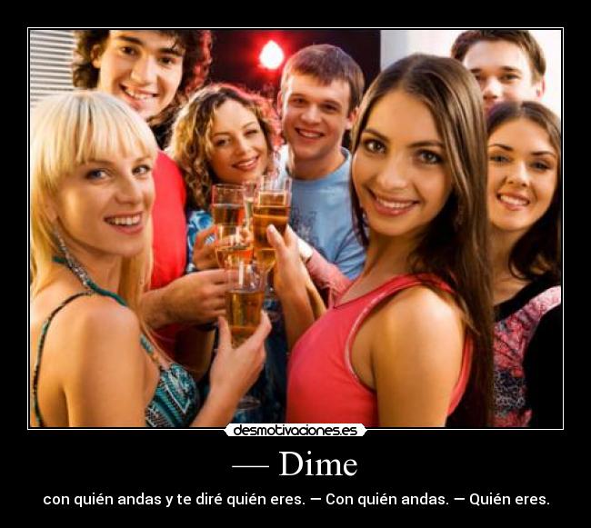 — Dime - con quién andas y te diré quién eres. — Con quién andas. — Quién eres.