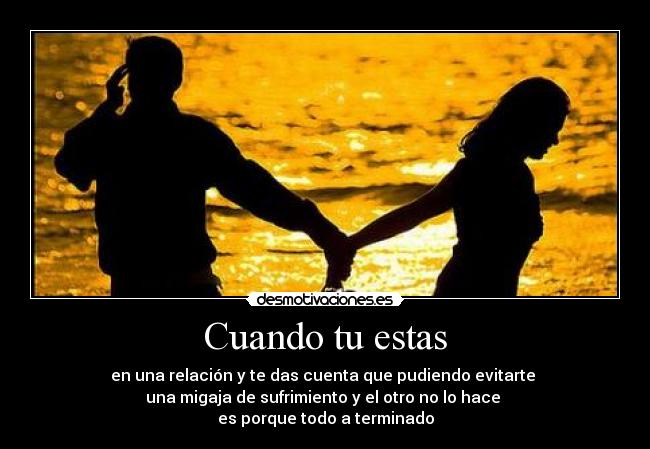 Cuando tu estas - en una relación y te das cuenta que pudiendo evitarte
una migaja de sufrimiento y el otro no lo hace
es porque todo a terminado