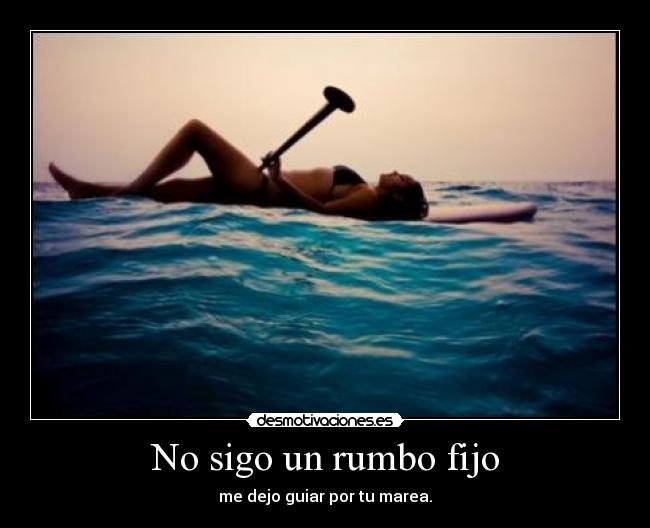 No sigo un rumbo fijo - me dejo guiar por tu marea.