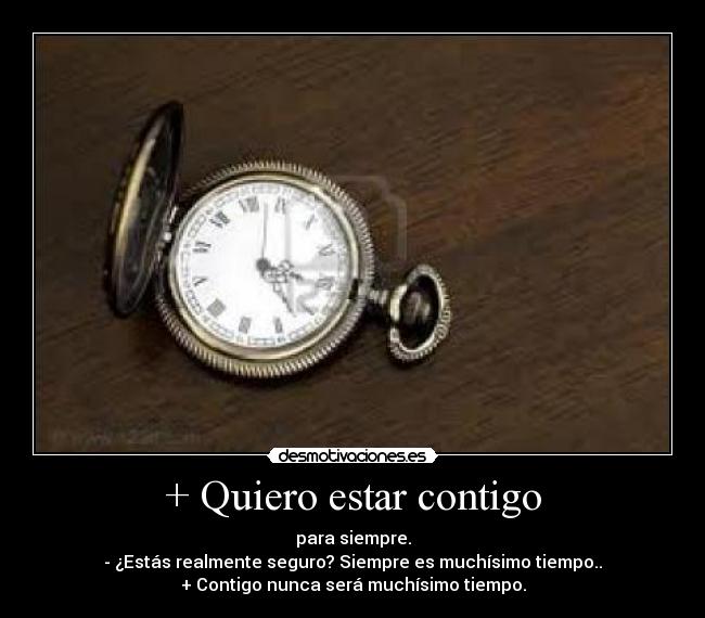 + Quiero estar contigo - para siempre.
- ¿Estás realmente seguro? Siempre es muchísimo tiempo..
+ Contigo nunca será muchísimo tiempo.