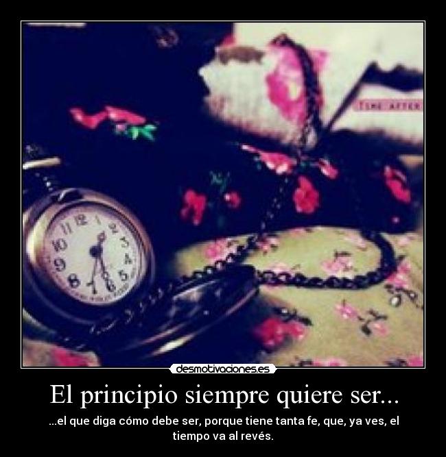 El principio siempre quiere ser... - ...el que diga cómo debe ser, porque tiene tanta fe, que, ya ves, el tiempo va al revés.