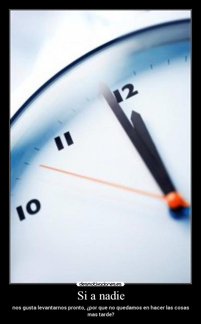 Si a nadie - nos gusta levantarnos pronto, ¿por que no quedamos en hacer las cosas mas tarde?